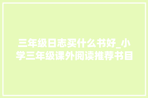 三年级日志买什么书好_小学三年级课外阅读推荐书目2024必读汇总及情由公民日报推荐