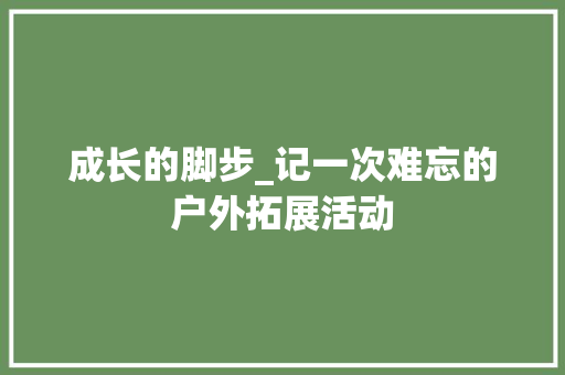 成长的脚步_记一次难忘的户外拓展活动