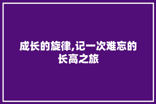 成长的旋律,记一次难忘的长高之旅