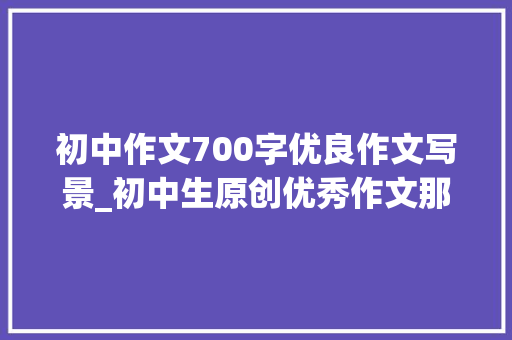 初中作文700字优良作文写景_初中生原创优秀作文那片让我流连忘返的风景