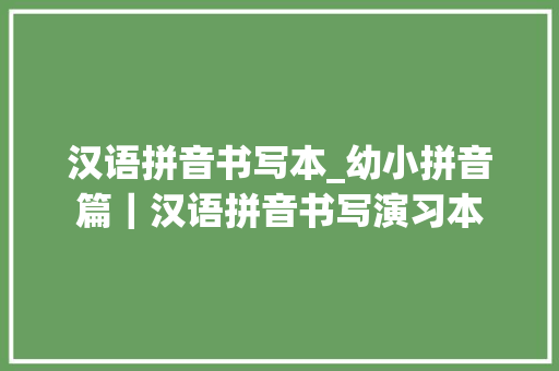 汉语拼音书写本_幼小拼音篇｜汉语拼音书写演习本 工作总结范文