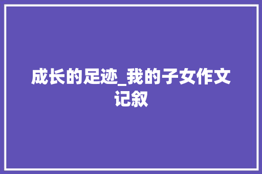 成长的足迹_我的子女作文记叙