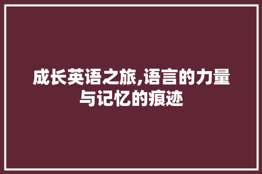 成长英语之旅,语言的力量与记忆的痕迹