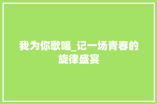 我为你歌唱_记一场青春的旋律盛宴