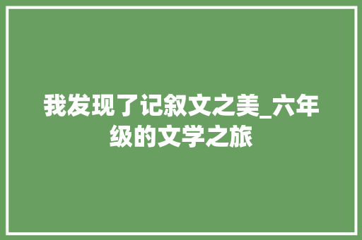 我发现了记叙文之美_六年级的文学之旅