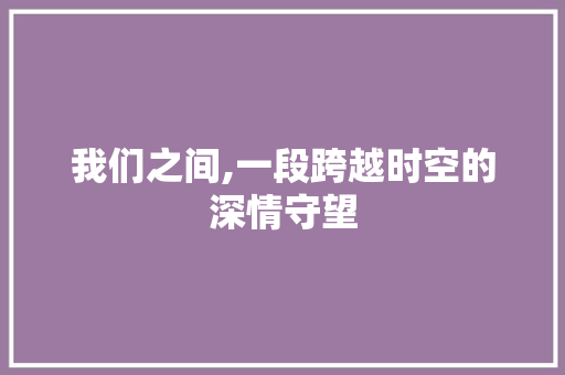 我们之间,一段跨越时空的深情守望