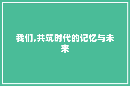 我们,共筑时代的记忆与未来