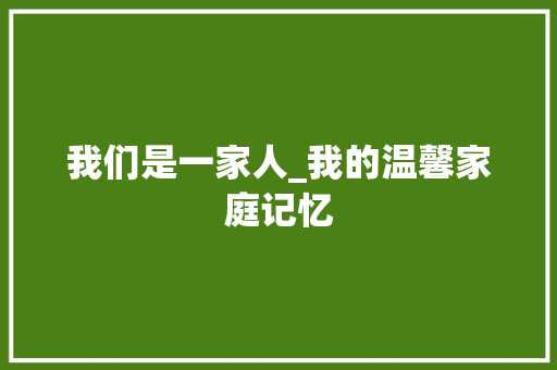 我们是一家人_我的温馨家庭记忆