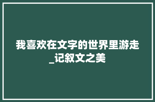 我喜欢在文字的世界里游走_记叙文之美