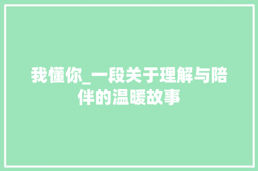 我懂你_一段关于理解与陪伴的温暖故事