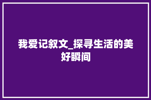 我爱记叙文_探寻生活的美好瞬间