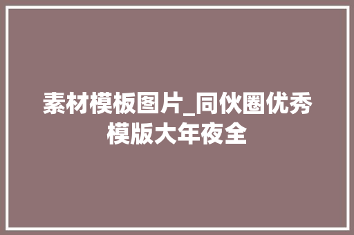 素材模板图片_同伙圈优秀模版大年夜全