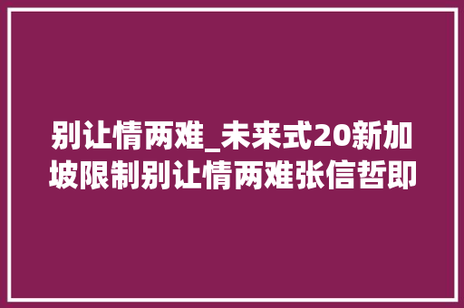 别让情两难_未来式20新加坡限制别让情两难张信哲即兴演唱送海外歌迷