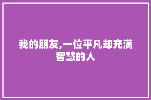 我的朋友,一位平凡却充满智慧的人