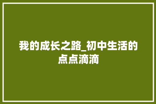 我的成长之路_初中生活的点点滴滴