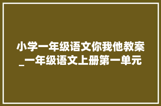 小学一年级语文你我他教案_一年级语文上册第一单元白话交际我说你做课件教案教用资料 商务邮件范文