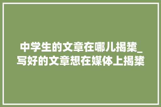 中学生的文章在哪儿揭橥_写好的文章想在媒体上揭橥出来的方法中学对外信息宣传平台