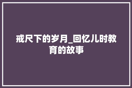 戒尺下的岁月_回忆儿时教育的故事