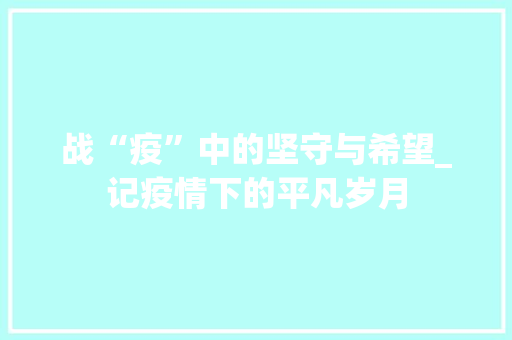 战“疫”中的坚守与希望_记疫情下的平凡岁月