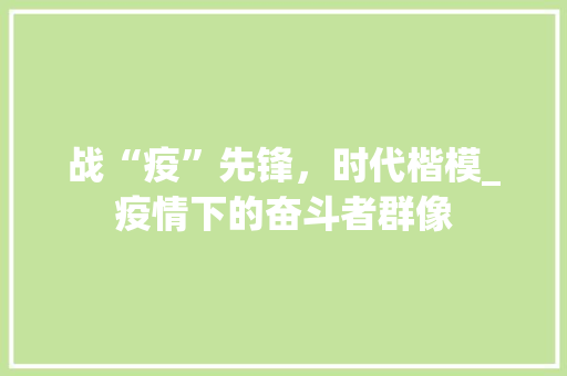 战“疫”先锋，时代楷模_疫情下的奋斗者群像