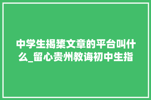 中学生揭橥文章的平台叫什么_留心贵州教诲初中生指导官方投稿平台正式启用 简历范文