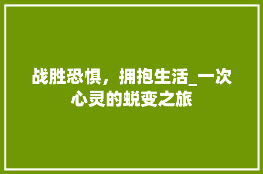 战胜恐惧，拥抱生活_一次心灵的蜕变之旅