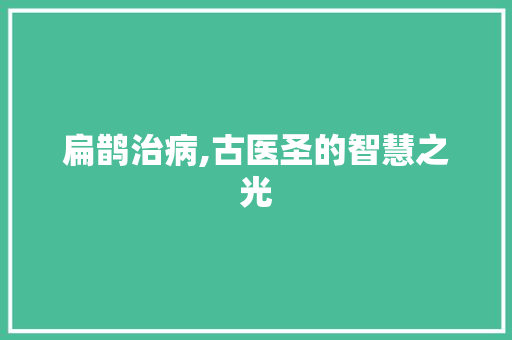 扁鹊治病,古医圣的智慧之光