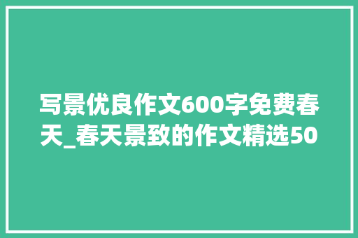 写景优良作文600字免费春天_春天景致的作文精选50篇