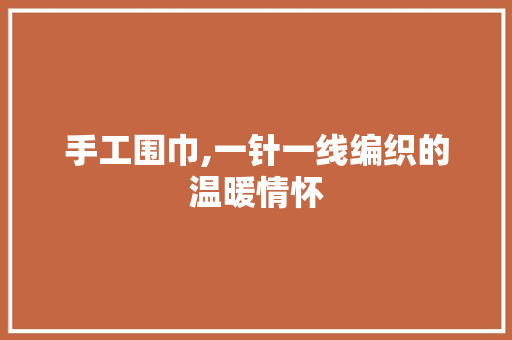 手工围巾,一针一线编织的温暖情怀