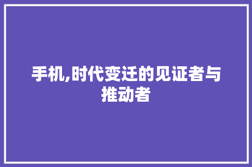 手机,时代变迁的见证者与推动者