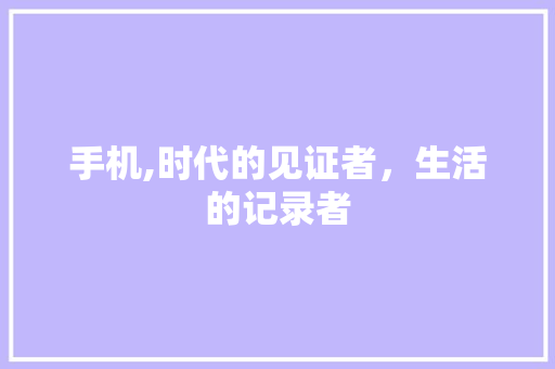 手机,时代的见证者，生活的记录者