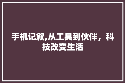 手机记叙,从工具到伙伴，科技改变生活