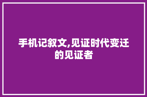 手机记叙文,见证时代变迁的见证者