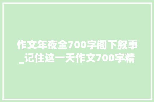 作文年夜全700字阁下叙事_记住这一天作文700字精选5篇 申请书范文