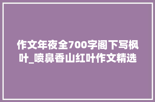 作文年夜全700字阁下写枫叶_喷鼻香山红叶作文精选26篇