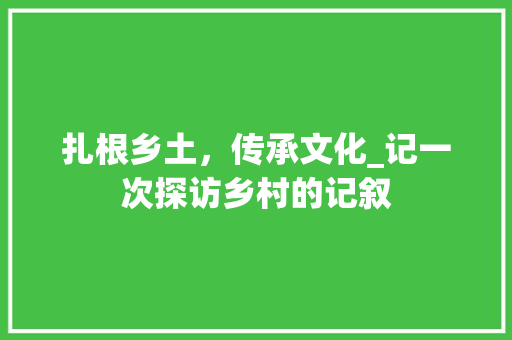 扎根乡土，传承文化_记一次探访乡村的记叙