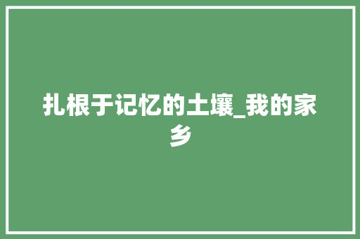 扎根于记忆的土壤_我的家乡