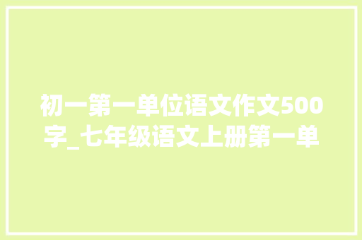 初一第一单位语文作文500字_七年级语文上册第一单元同步作文热爱生活热爱写作