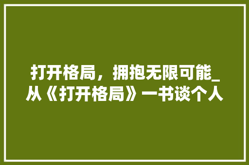 打开格局，拥抱无限可能_从《打开格局》一书谈个人成长与时代发展