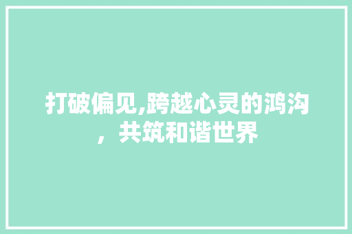 打破偏见,跨越心灵的鸿沟，共筑和谐世界