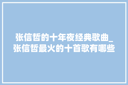 张信哲的十年夜经典歌曲_张信哲最火的十首歌有哪些张信哲的歌曲经典老歌盘点