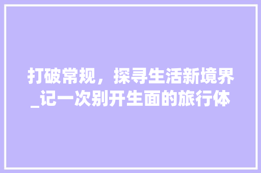 打破常规，探寻生活新境界_记一次别开生面的旅行体验