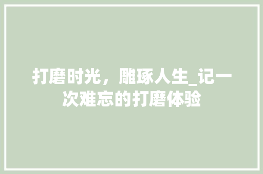 打磨时光，雕琢人生_记一次难忘的打磨体验