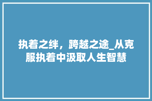 执着之绊，跨越之途_从克服执着中汲取人生智慧