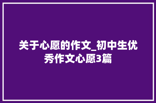 关于心愿的作文_初中生优秀作文心愿3篇 论文范文