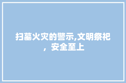 扫墓火灾的警示,文明祭祀，安全至上