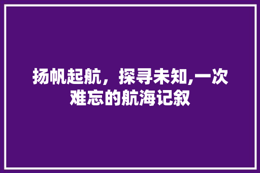 扬帆起航，探寻未知,一次难忘的航海记叙