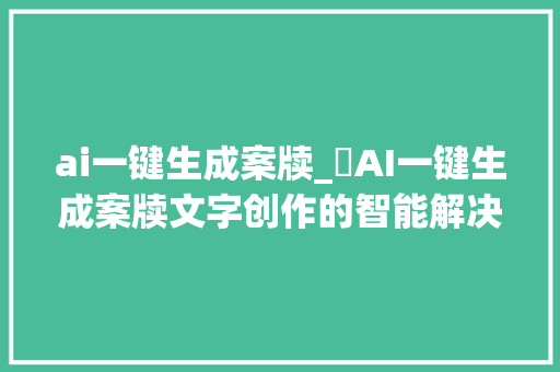 ai一键生成案牍_​AI一键生成案牍文字创作的智能解决筹划