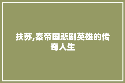 扶苏,秦帝国悲剧英雄的传奇人生