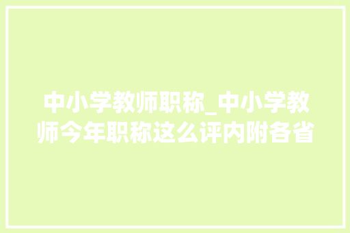 中小学教师职称_中小学教师今年职称这么评内附各省正高级教师指标数